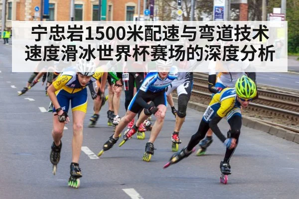 宁忠岩1500米配速与弯道技术速度滑冰世界杯赛场的深度分析