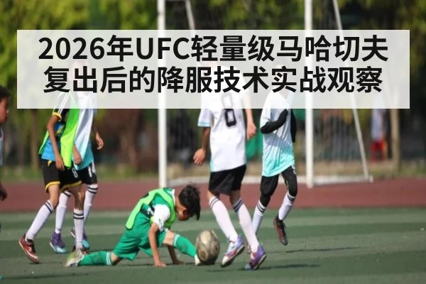 2026年UFC轻量级马哈切夫复出后的降服技术实战观察