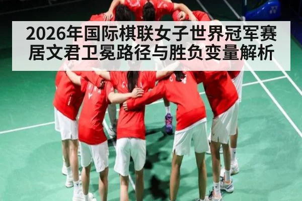 2026年国际棋联女子世界冠军赛居文君卫冕路径与胜负变量解析