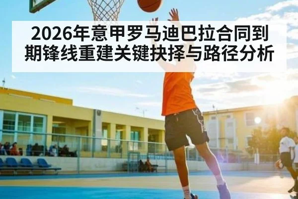 2026年意甲罗马迪巴拉合同到期锋线重建关键抉择与路径分析