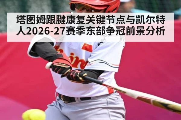 塔图姆跟腱康复关键节点与凯尔特人2026-27赛季东部争冠前景分析