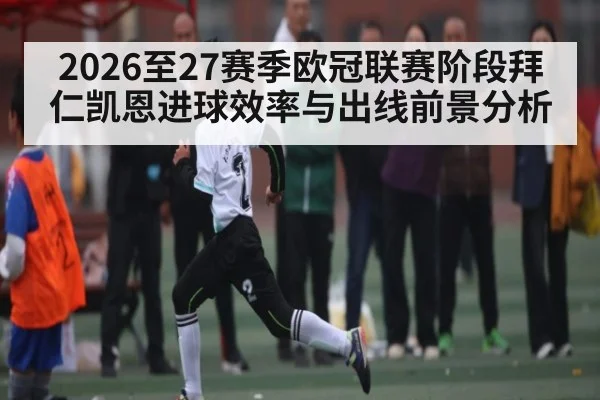 2026至27赛季欧冠联赛阶段拜仁凯恩进球效率与出线前景分析