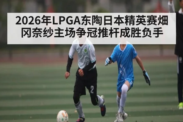 2026年LPGA东陶日本精英赛畑冈奈纱主场争冠推杆成胜负手