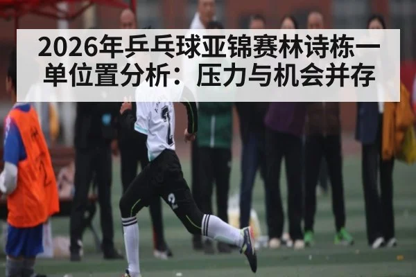 2026年乒乓球亚锦赛林诗栋一单位置分析：压力与机会并存