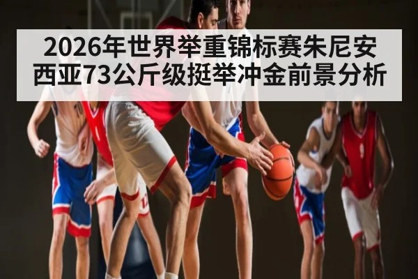 2026年世界举重锦标赛朱尼安西亚73公斤级挺举冲金前景分析