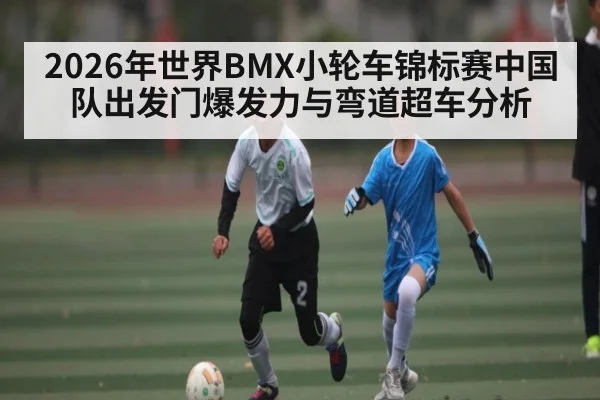 2026年世界BMX小轮车锦标赛中国队出发门爆发力与弯道超车分析